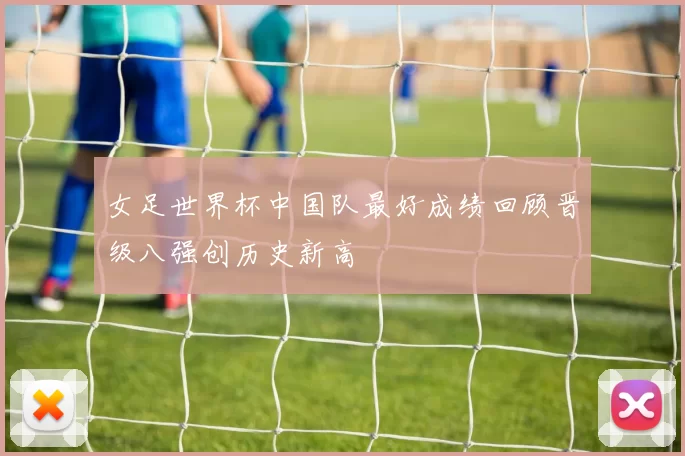 女足世界杯中国队最好成绩回顾晋级八强创历史新高