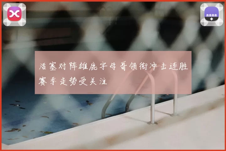 活塞对阵雄鹿字母哥领衔冲击连胜赛季走势受关注