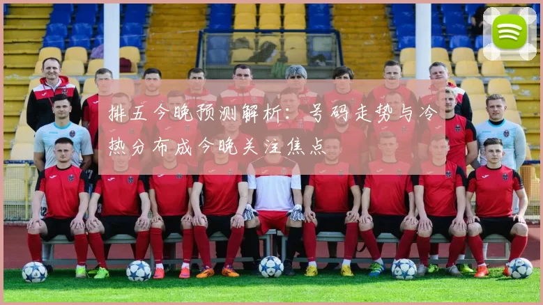 排五今晚预测解析:号码走势与冷热分布成今晚关注焦点