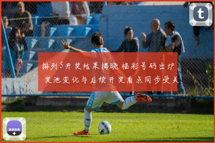 排列5开奖结果揭晓 福彩号码出炉 奖池变化与后续开奖看点同步受关注