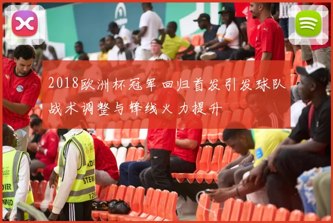 2018欧洲杯冠军回归首发引发球队战术调整与锋线火力提升