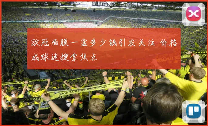 欧冠面膜一盒多少钱引发关注 价格成球迷搜索焦点
