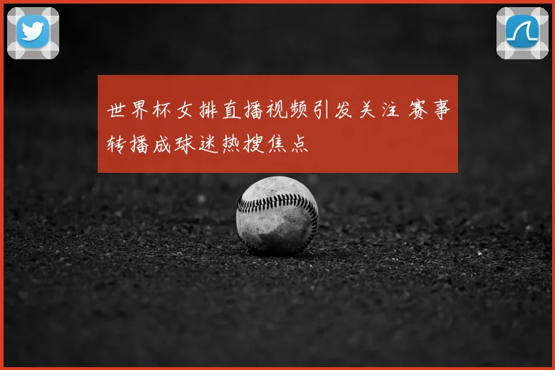 世界杯女排直播视频引发关注 赛事转播成球迷热搜焦点
