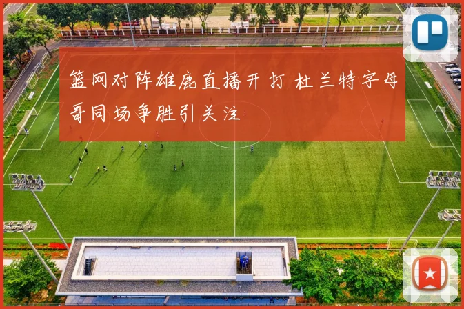 篮网对阵雄鹿直播开打 杜兰特字母哥同场争胜引关注