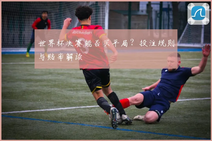 世界杯决赛能否买平局?投注规则与赔率解读