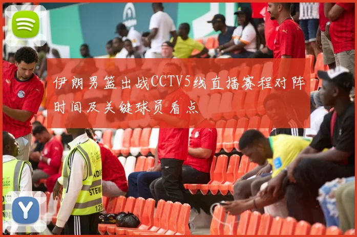 伊朗男篮出战CCTV5线直播赛程对阵时间及关键球员看点