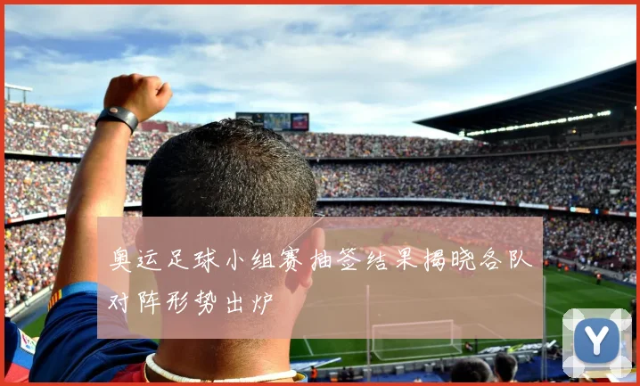 奥运足球小组赛抽签结果揭晓各队对阵形势出炉