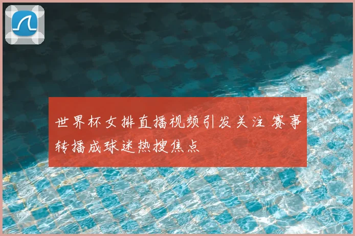 世界杯女排直播视频引发关注 赛事转播成球迷热搜焦点