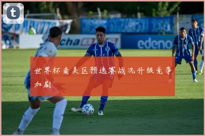 世界杯南美区预选赛战况升级竞争加剧