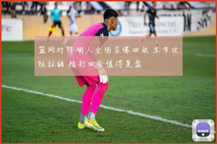 篮网对阵湖人全场录像回放 末节攻防拉锯 精彩回合值得复盘
