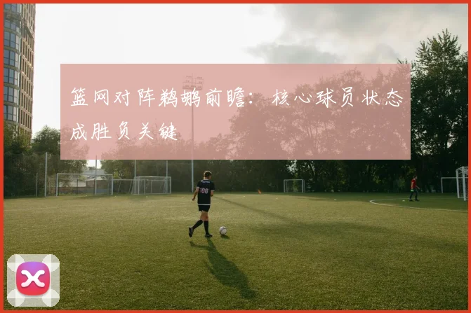 篮网对阵鹈鹕前瞻：核心球员状态成胜负关键