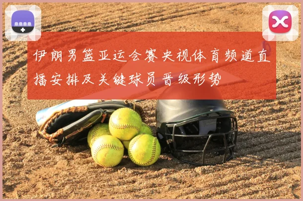 伊朗男篮亚运会赛央视体育频道直播安排及关键球员晋级形势