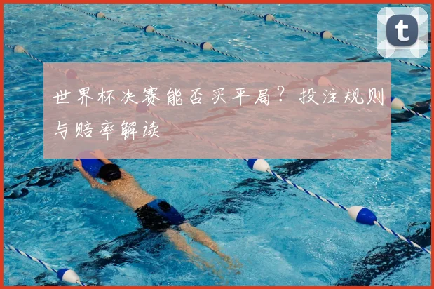 世界杯决赛能否买平局?投注规则与赔率解读