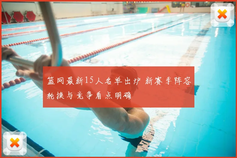 篮网最新15人名单出炉 新赛季阵容轮换与竞争看点明确
