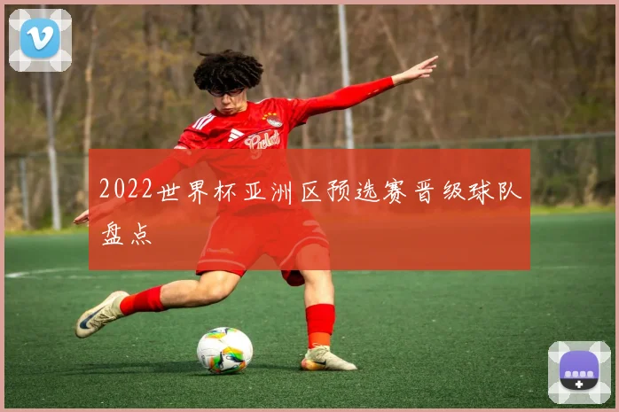 2022世界杯亚洲区预选赛晋级球队盘点
