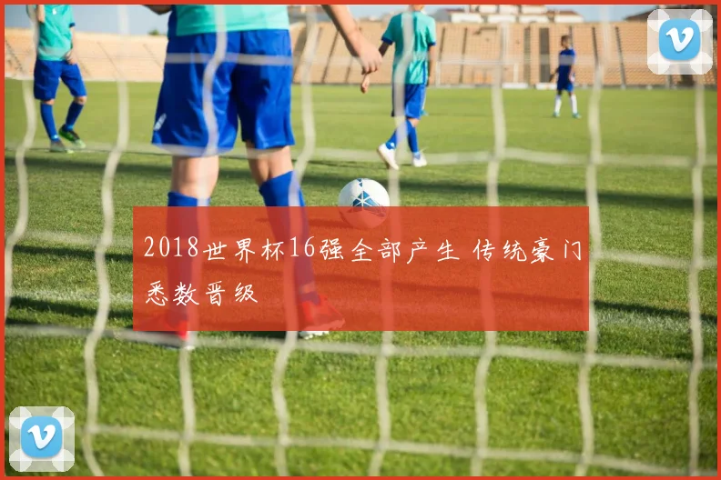 2018世界杯16强全部产生 传统豪门悉数晋级