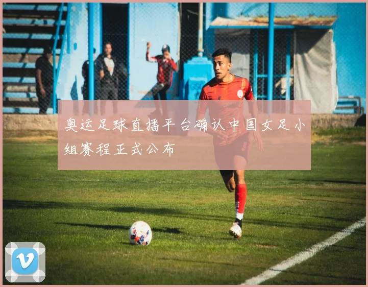 奥运足球直播平台确认中国女足小组赛程正式公布