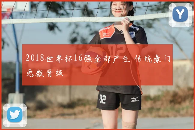 2018世界杯16强全部产生 传统豪门悉数晋级