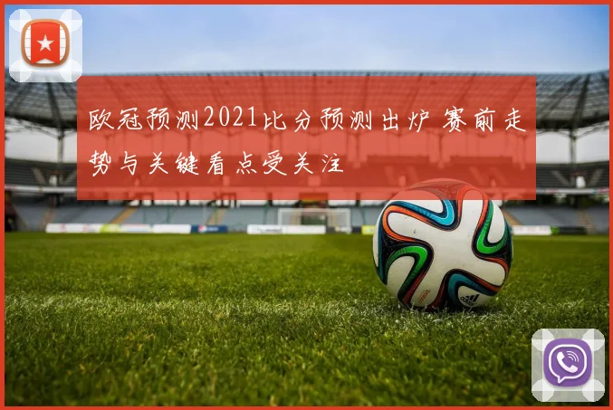 欧冠预测2021比分预测出炉 赛前走势与关键看点受关注