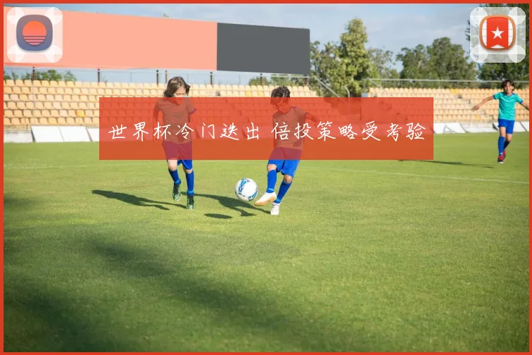 世界杯冷门迭出 倍投策略受考验