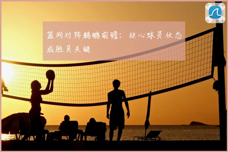 篮网对阵鹈鹕前瞻：核心球员状态成胜负关键