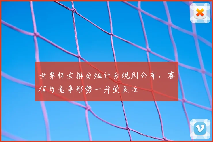 世界杯女排分组计分规则公布,赛程与竞争形势一并受关注