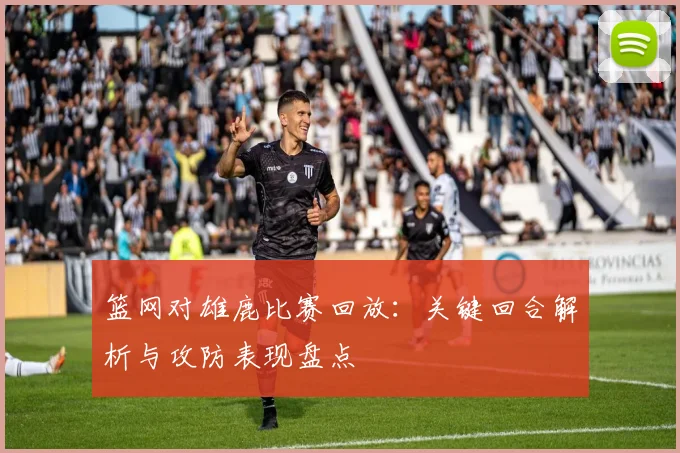 篮网对雄鹿比赛回放：关键回合解析与攻防表现盘点