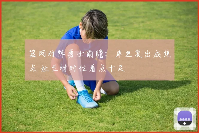 篮网对阵勇士前瞻：库里复出成焦点 杜兰特对位看点十足