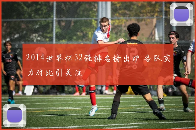 2014世界杯32强排名榜出炉 各队实力对比引关注