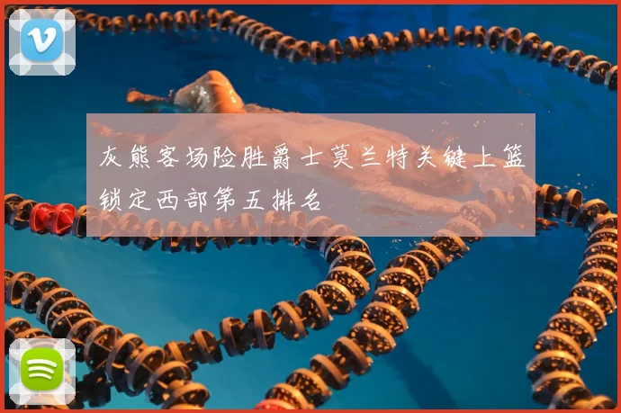 灰熊客场险胜爵士莫兰特关键上篮锁定西部第五排名