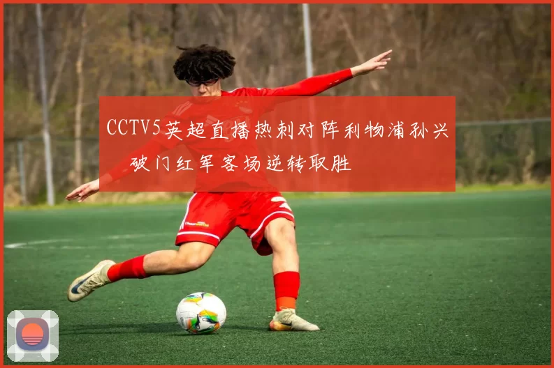 CCTV5英超直播热刺对阵利物浦孙兴慜破门红军客场逆转取胜