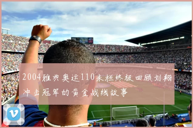 2004雅典奥运110米栏终极回顾刘翔冲击冠军的黄金战线故事