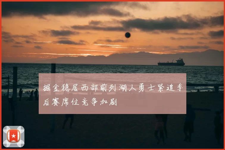 掘金稳居西部前列湖人勇士紧追季后赛席位竞争加剧