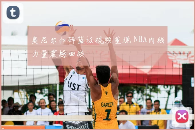 奥尼尔扣碎篮板视频重现 NBA内线力量震撼回顾