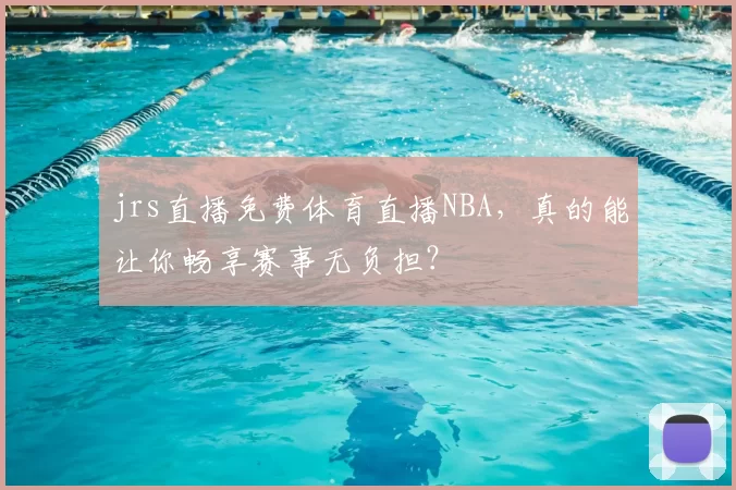 jrs直播免费体育直播NBA，真的能让你畅享赛事无负担？