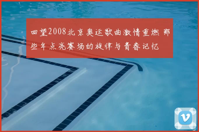 回望2008北京奥运歌曲激情重燃 那些年点亮赛场的旋律与青春记忆