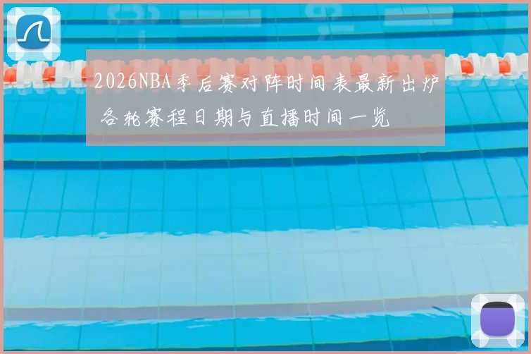 2026NBA季后赛对阵时间表最新出炉 各轮赛程日期与直播时间一览