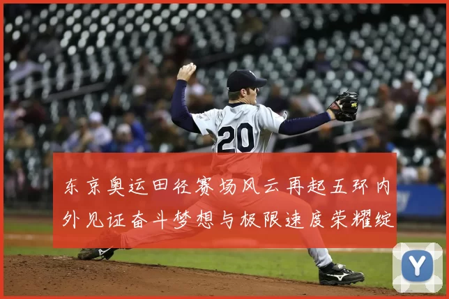 东京奥运田径赛场风云再起五环内外见证奋斗梦想与极限速度荣耀绽放
