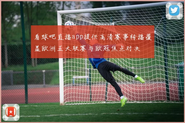 看球吧直播app提供高清赛事转播覆盖欧洲五大联赛与欧冠焦点对决
