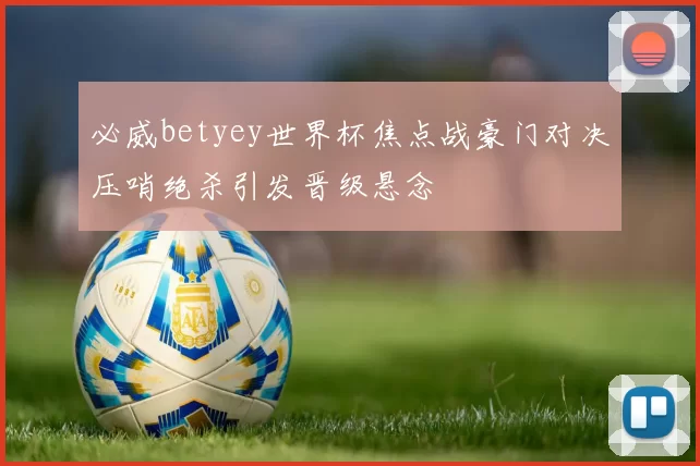 必威betyey世界杯焦点战豪门对决压哨绝杀引发晋级悬念