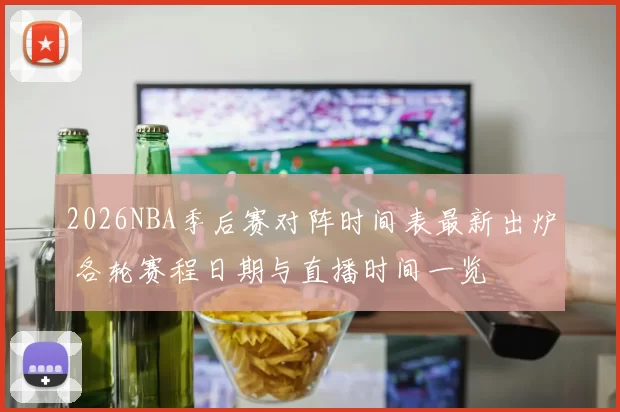 2026NBA季后赛对阵时间表最新出炉 各轮赛程日期与直播时间一览