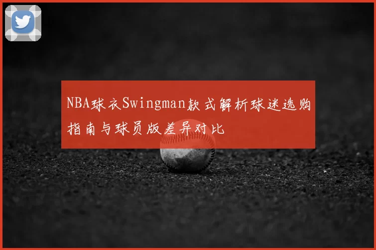 NBA球衣Swingman款式解析球迷选购指南与球员版差异对比