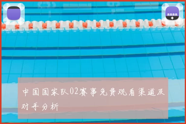 中国国家队02赛事免费观看渠道及对手分析