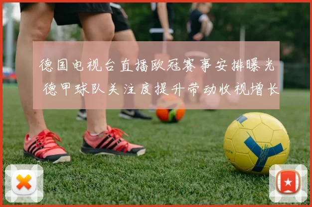 德国电视台直播欧冠赛事安排曝光 德甲球队关注度提升带动收视增长
