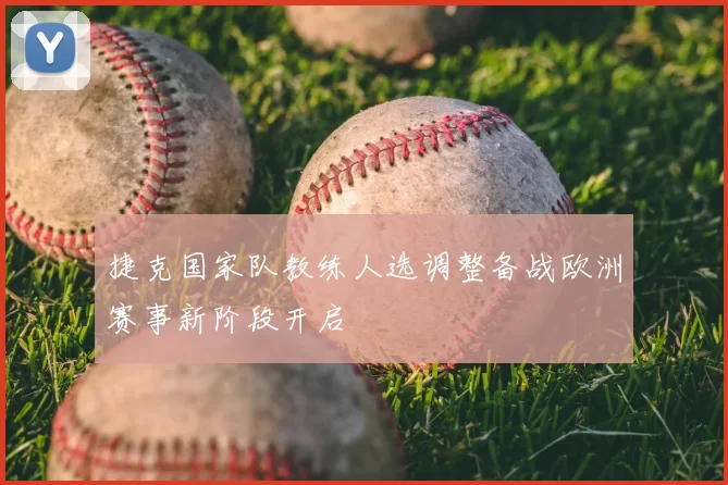 捷克国家队教练人选调整备战欧洲赛事新阶段开启