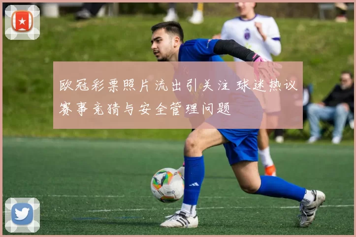 欧冠彩票照片流出引关注 球迷热议赛事竞猜与安全管理问题