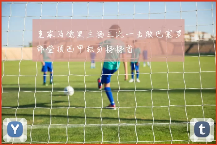 皇家马德里主场三比一击败巴塞罗那登顶西甲积分榜榜首