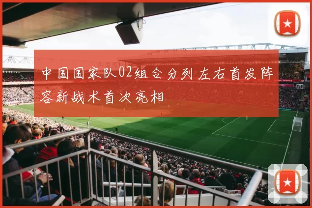 中国国家队02组合分列左右首发阵容新战术首次亮相