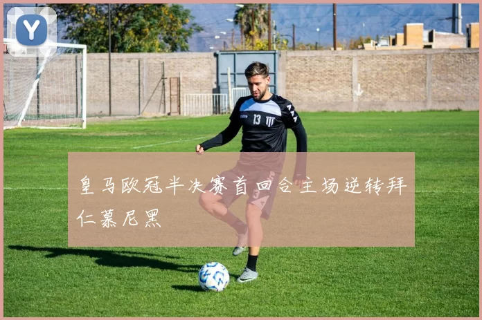 皇马欧冠半决赛首回合主场逆转拜仁慕尼黑