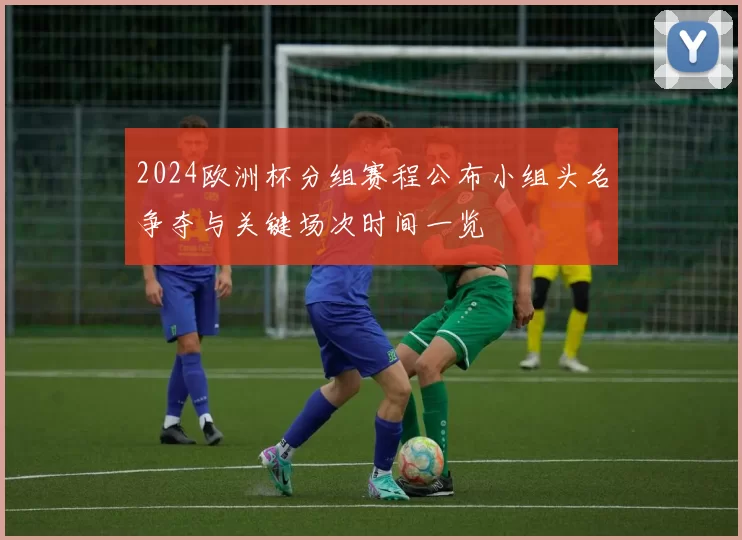 2024欧洲杯分组赛程公布小组头名争夺与关键场次时间一览